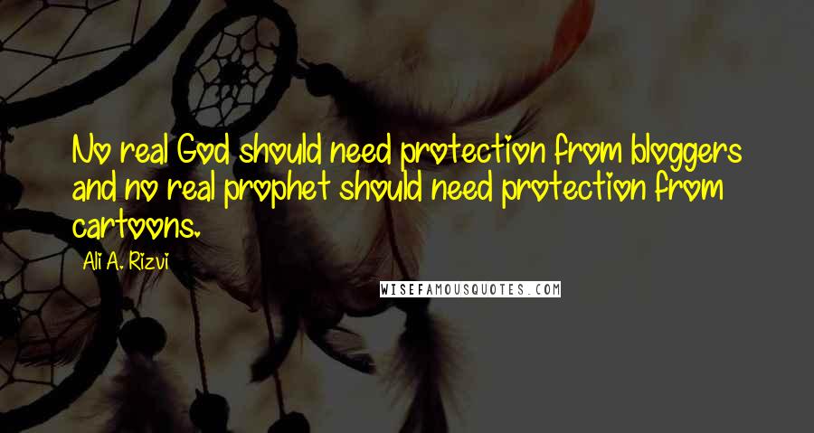 Ali A. Rizvi quotes: No real God should need protection from bloggers and no real prophet should need protection from cartoons. Ali A. Rizvi quotes: No real God should need protection from bloggers and no real prophet should need protection from cartoons.