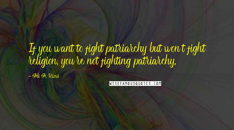 Ali A. Rizvi quotes: If you want to fight patriarchy but won't fight religion, you're not fighting patriarchy.