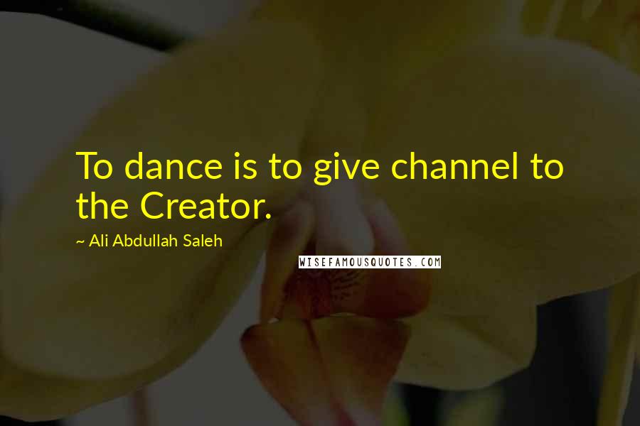 Ali Abdullah Saleh quotes: To dance is to give channel to the Creator.