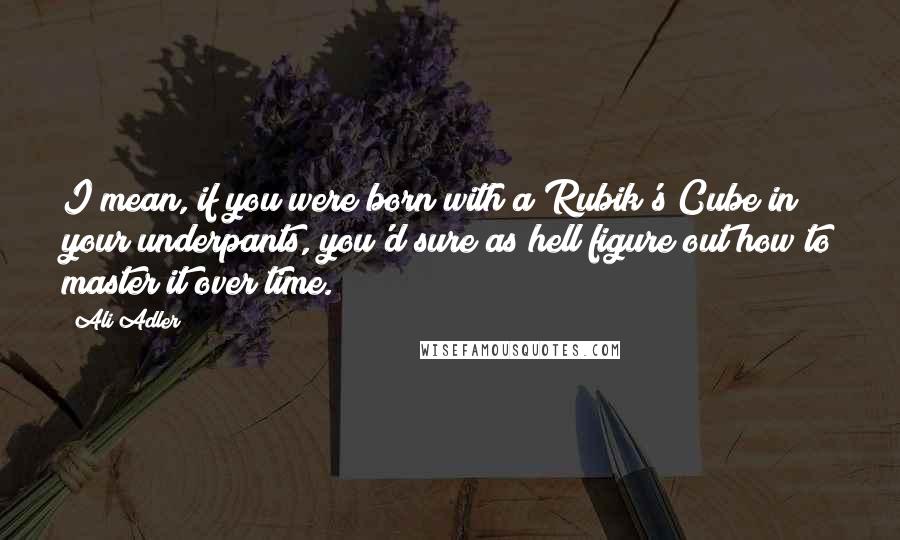 Ali Adler quotes: I mean, if you were born with a Rubik's Cube in your underpants, you'd sure as hell figure out how to master it over time. Ali Adler quotes: I mean, if you were born with a Rubik's Cube in your underpants, you'd sure as hell figure out how to master it over time.