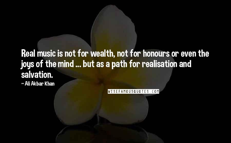 Ali Akbar Khan quotes: Real music is not for wealth, not for honours or even the joys of the mind ... but as a path for realisation and salvation. Ali Akbar Khan quotes: Real music is not for wealth, not for honours or even the joys of the mind ... but as a path for realisation and salvation.