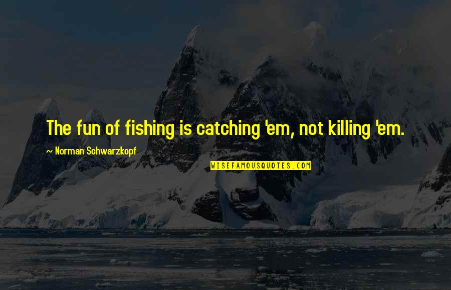 Ali Al Saachez Quotes By Norman Schwarzkopf: The fun of fishing is catching 'em, not