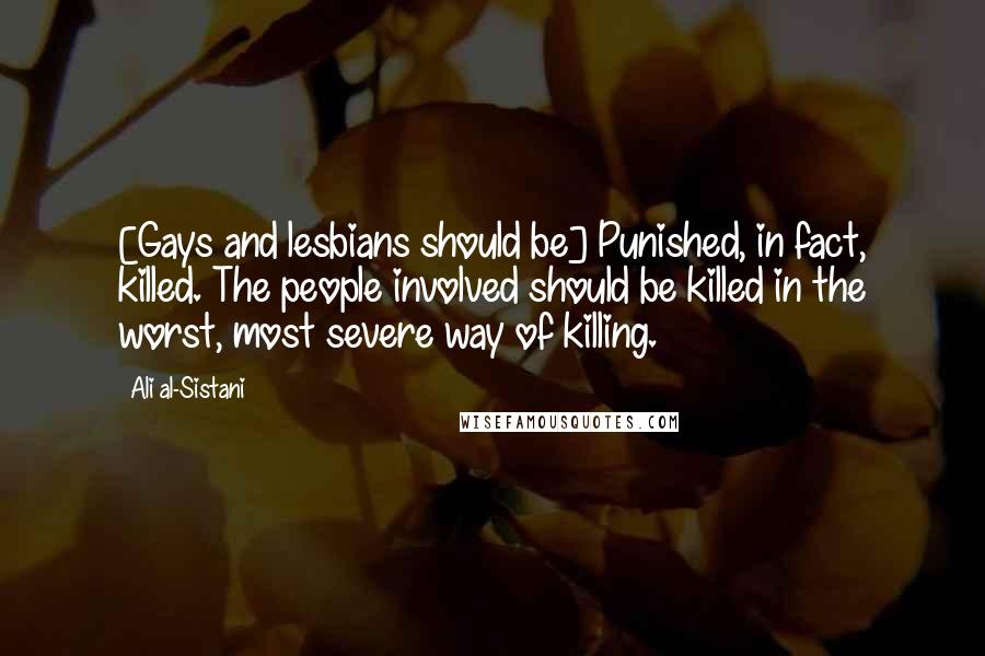 Ali Al-Sistani quotes: [Gays and lesbians should be] Punished, in fact, killed. The people involved should be killed in the worst, most severe way of killing.