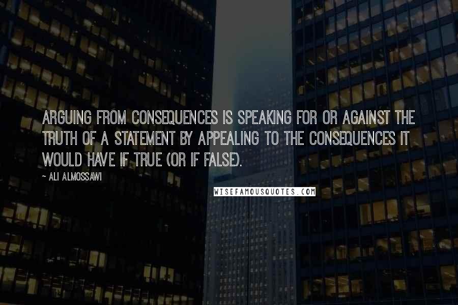 Ali Almossawi quotes: Arguing from consequences is speaking for or against the truth of a statement by appealing to the consequences it would have if true (or if false).