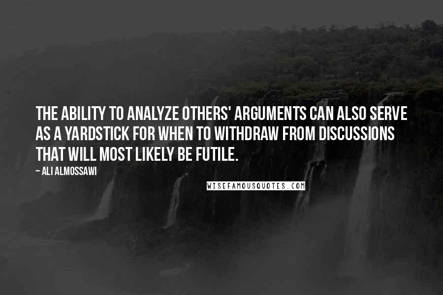 Ali Almossawi quotes: The ability to analyze others' arguments can also serve as a yardstick for when to withdraw from discussions that will most likely be futile.