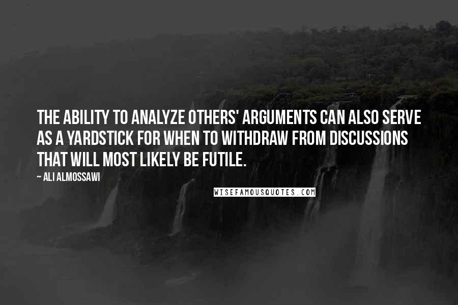 Ali Almossawi quotes: The ability to analyze others' arguments can also serve as a yardstick for when to withdraw from discussions that will most likely be futile. Ali Almossawi quotes: The ability to analyze others' arguments can also serve as a yardstick for when to withdraw from discussions that will most likely be futile.
