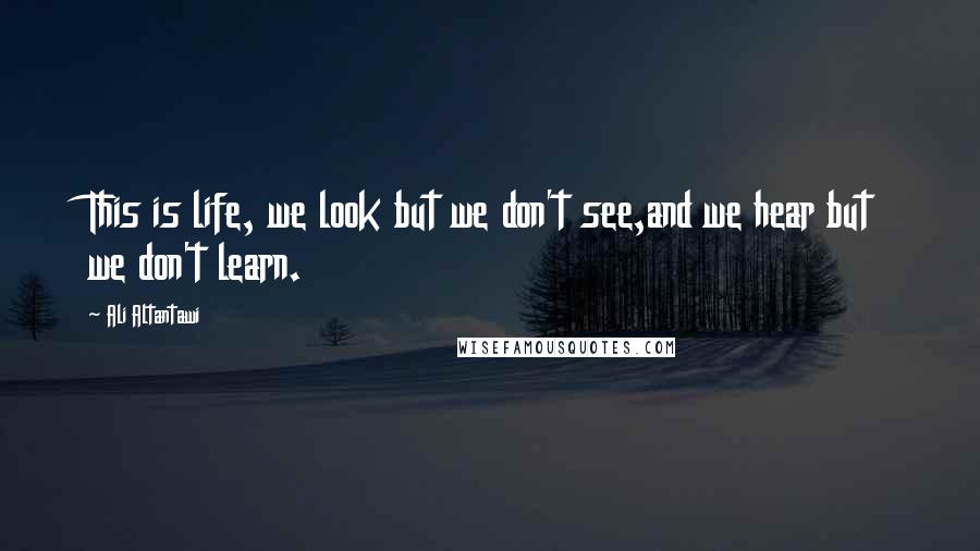 Ali Altantawi quotes: This is life, we look but we don't see,and we hear but we don't learn.