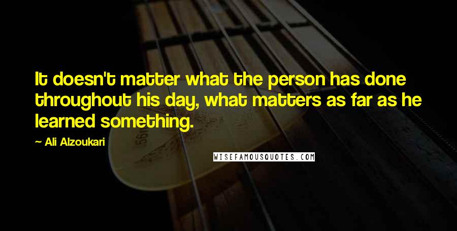 Ali Alzoukari quotes: It doesn't matter what the person has done throughout his day, what matters as far as he learned something.