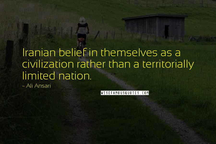 Ali Ansari quotes: Iranian belief in themselves as a civilization rather than a territorially limited nation.