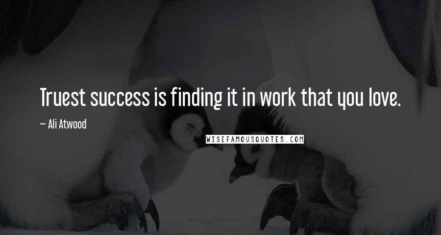 Ali Atwood quotes: Truest success is finding it in work that you love.