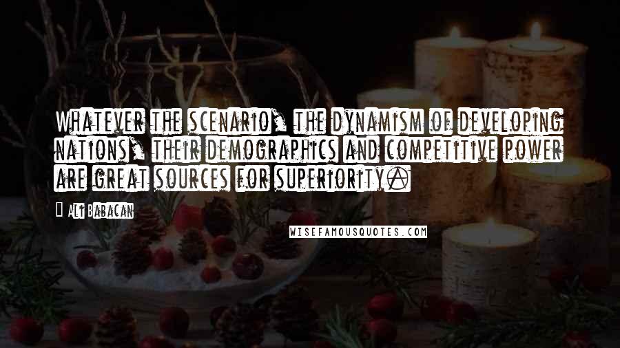 Ali Babacan quotes: Whatever the scenario, the dynamism of developing nations, their demographics and competitive power are great sources for superiority.