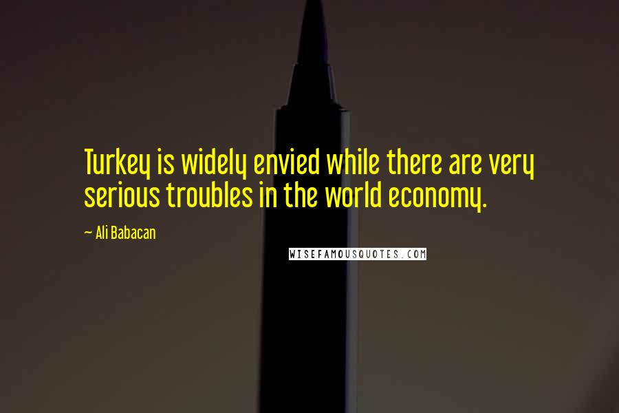 Ali Babacan quotes: Turkey is widely envied while there are very serious troubles in the world economy.