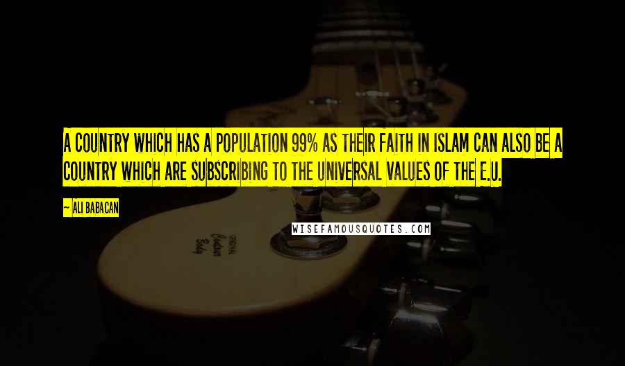 Ali Babacan quotes: A country which has a population 99% as their faith in Islam can also be a country which are subscribing to the universal values of the E.U. Ali Babacan quotes: A country which has a population 99% as their faith in Islam can also be a country which are subscribing to the universal values of the E.U.