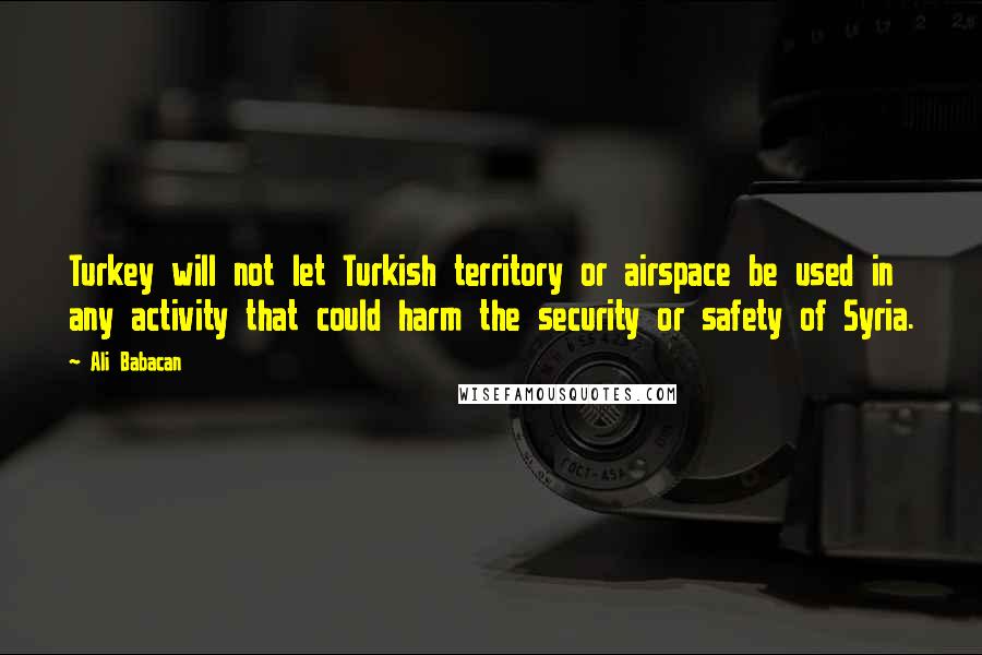 Ali Babacan quotes: Turkey will not let Turkish territory or airspace be used in any activity that could harm the security or safety of Syria.