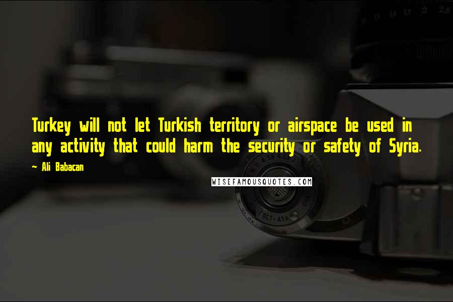 Ali Babacan quotes: Turkey will not let Turkish territory or airspace be used in any activity that could harm the security or safety of Syria. Ali Babacan quotes: Turkey will not let Turkish territory or airspace be used in any activity that could harm the security or safety of Syria.