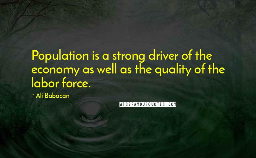 Ali Babacan quotes: Population is a strong driver of the economy as well as the quality of the labor force.