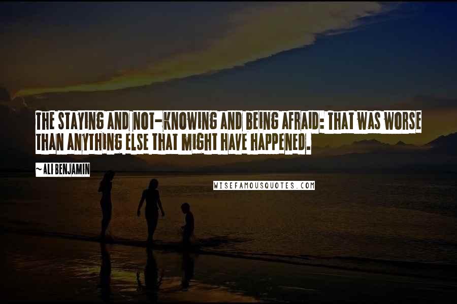 Ali Benjamin quotes: The staying and not-knowing and being afraid: That was worse than anything else that might have happened. Ali Benjamin quotes: The staying and not-knowing and being afraid: That was worse than anything else that might have happened.