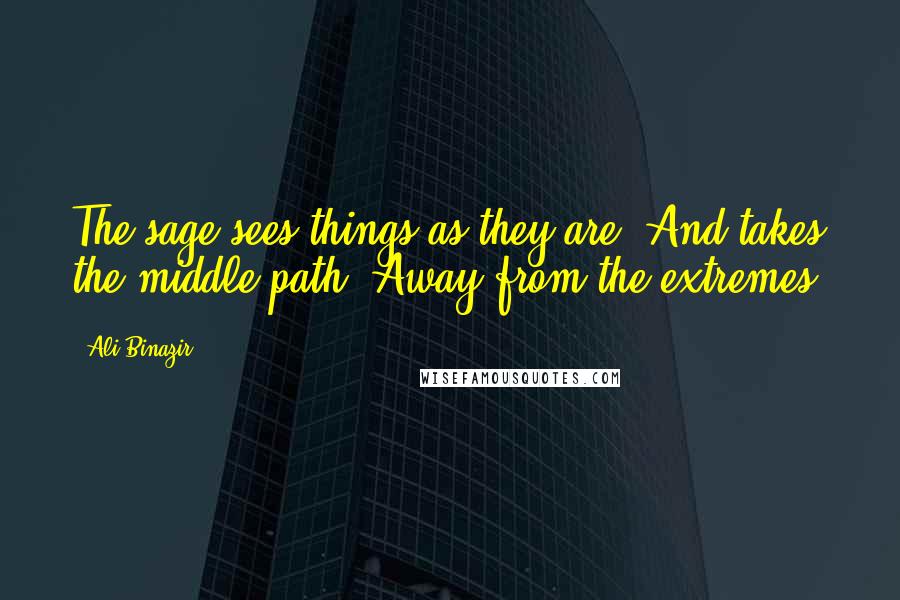 Ali Binazir quotes: The sage sees things as they are, And takes the middle path, Away from the extremes.