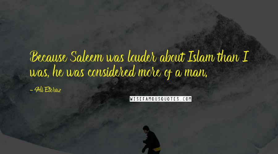 Ali Eteraz quotes: Because Saleem was louder about Islam than I was, he was considered more of a man.