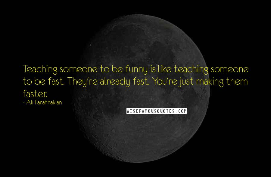 Ali Farahnakian quotes: Teaching someone to be funny is like teaching someone to be fast. They're already fast. You're just making them faster. Ali Farahnakian quotes: Teaching someone to be funny is like teaching someone to be fast. They're already fast. You're just making them faster.