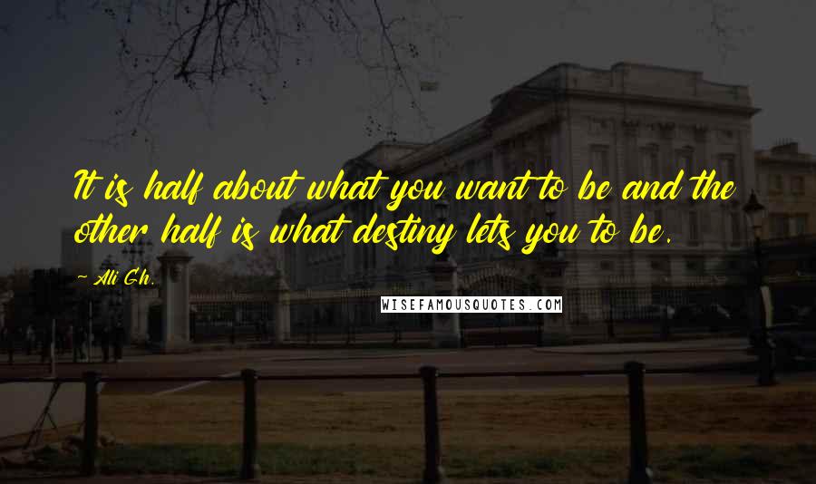 Ali Gh. quotes: It is half about what you want to be and the other half is what destiny lets you to be.