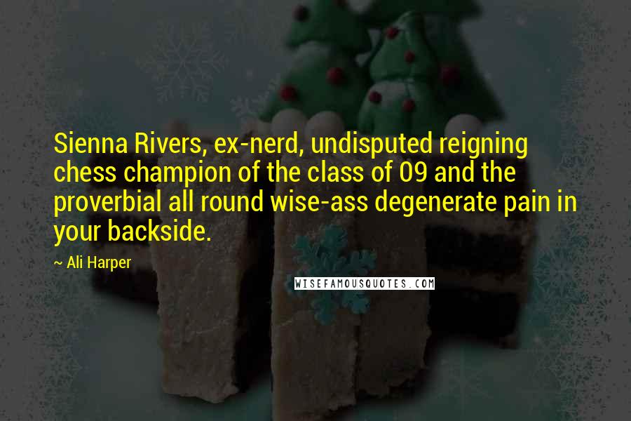 Ali Harper quotes: Sienna Rivers, ex-nerd, undisputed reigning chess champion of the class of 09 and the proverbial all round wise-ass degenerate pain in your backside. Ali Harper quotes: Sienna Rivers, ex-nerd, undisputed reigning chess champion of the class of 09 and the proverbial all round wise-ass degenerate pain in your backside.