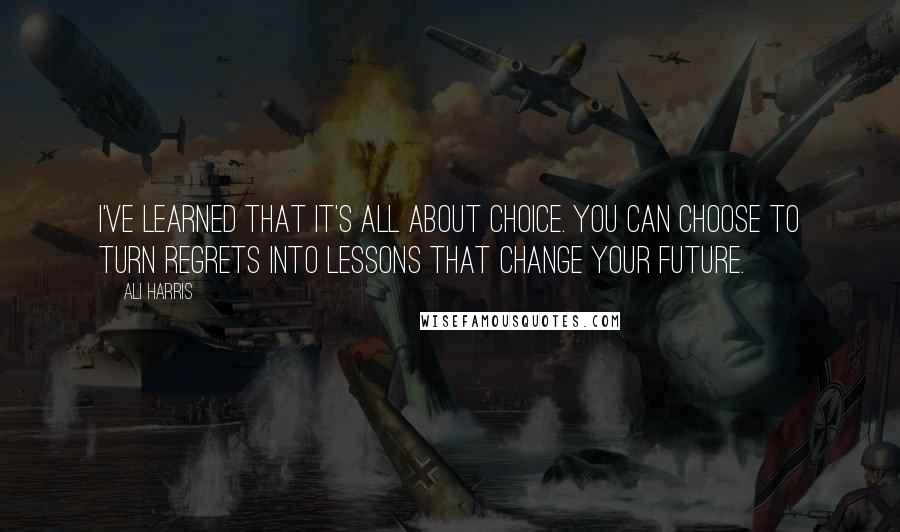 Ali Harris quotes: I've learned that it's all about choice. You can choose to turn regrets into lessons that change your future. Ali Harris quotes: I've learned that it's all about choice. You can choose to turn regrets into lessons that change your future.
