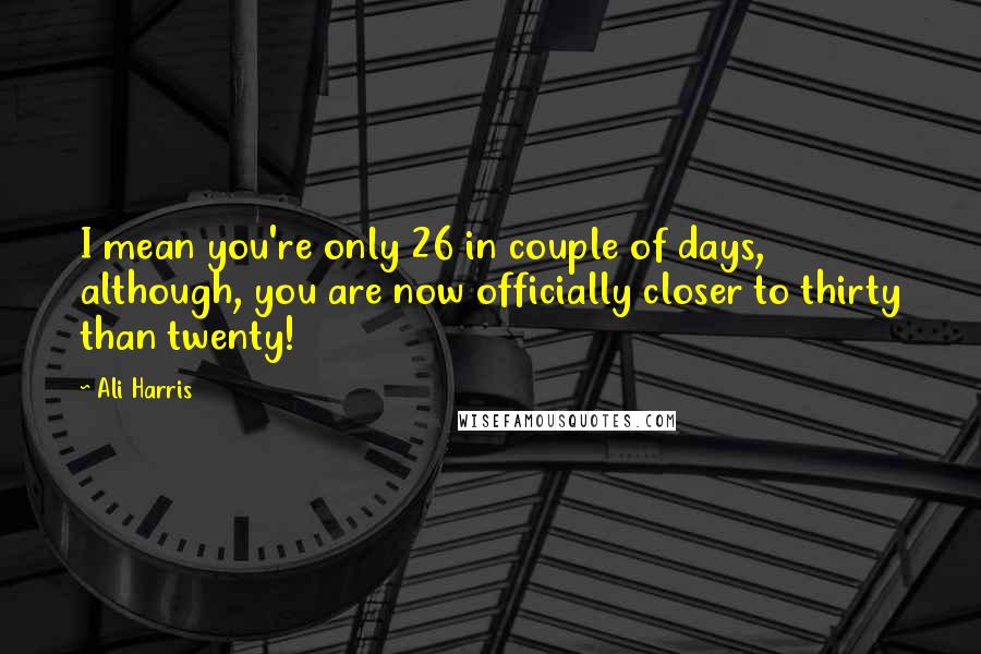 Ali Harris quotes: I mean you're only 26 in couple of days, although, you are now officially closer to thirty than twenty! Ali Harris quotes: I mean you're only 26 in couple of days, although, you are now officially closer to thirty than twenty!
