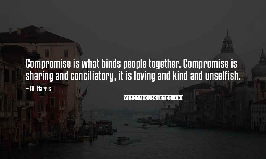 Ali Harris quotes: Compromise is what binds people together. Compromise is sharing and conciliatory, it is loving and kind and unselfish.