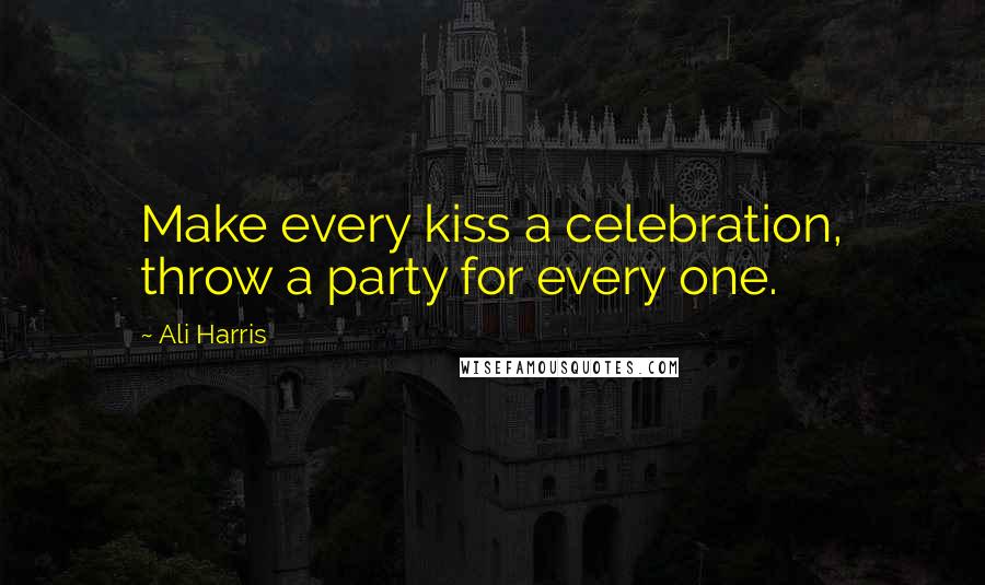Ali Harris quotes: Make every kiss a celebration, throw a party for every one.