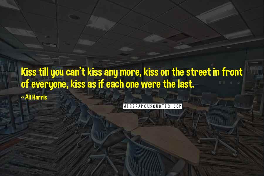 Ali Harris quotes: Kiss till you can't kiss any more, kiss on the street in front of everyone, kiss as if each one were the last.
