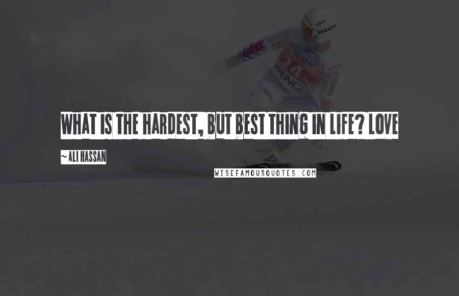 Ali Hassan quotes: What is the hardest, but best thing in life? Love