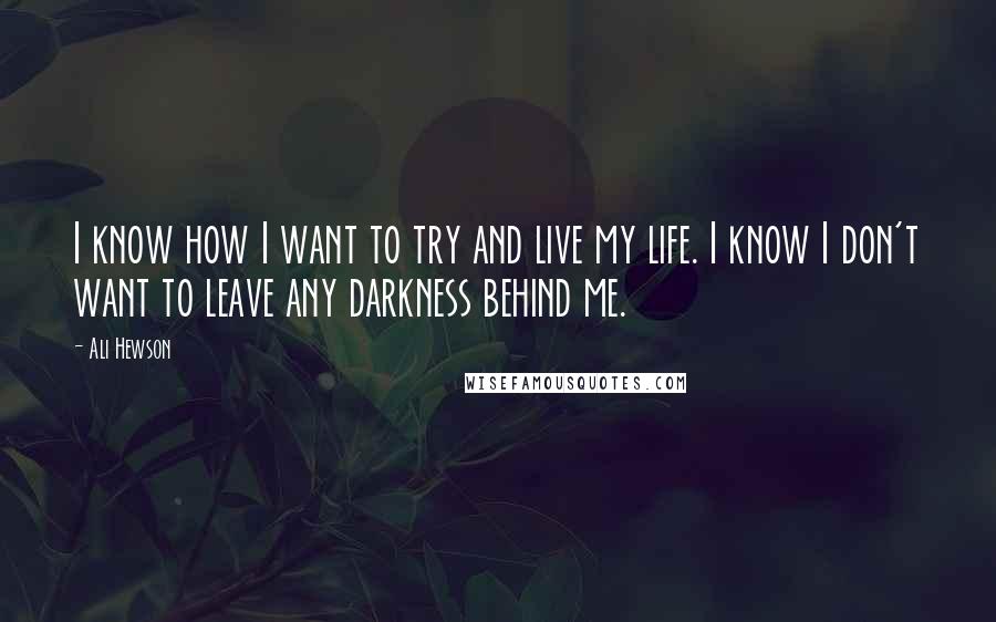 Ali Hewson quotes: I know how I want to try and live my life. I know I don't want to leave any darkness behind me.