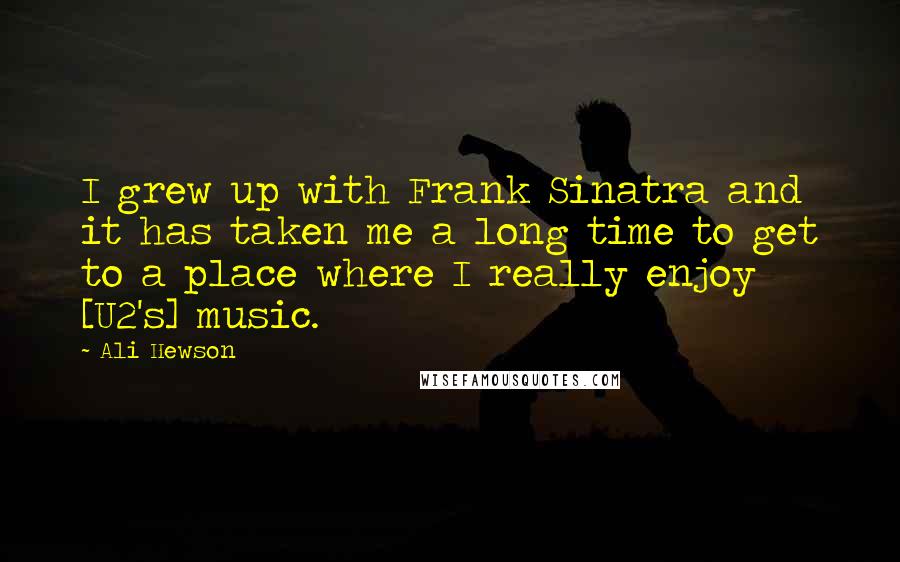Ali Hewson quotes: I grew up with Frank Sinatra and it has taken me a long time to get to a place where I really enjoy [U2's] music.