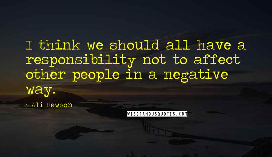 Ali Hewson quotes: I think we should all have a responsibility not to affect other people in a negative way.