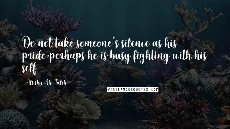 Ali Ibn Abi Taleb quotes: Do not take someone's silence as his pride,perhaps he is busy fighting with his self