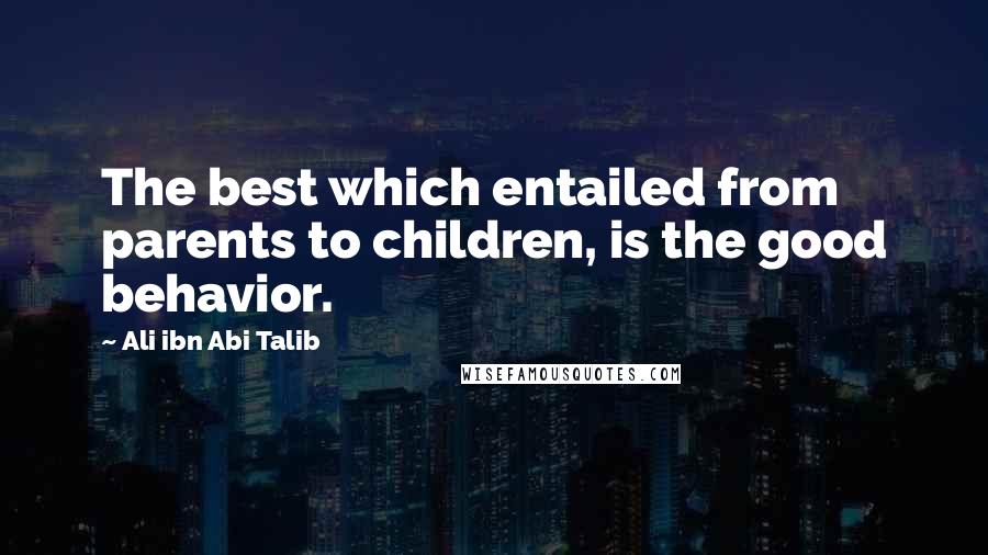 Ali Ibn Abi Talib quotes: The best which entailed from parents to children, is the good behavior.