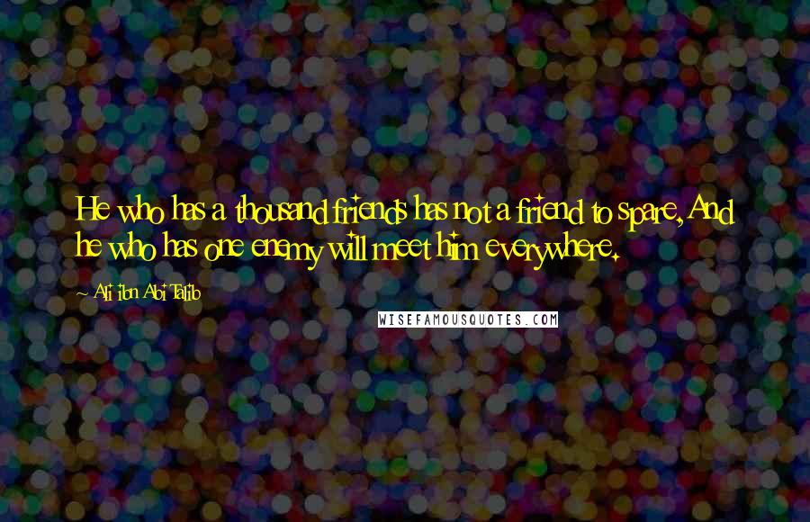 Ali Ibn Abi Talib quotes: He who has a thousand friends has not a friend to spare,And he who has one enemy will meet him everywhere.