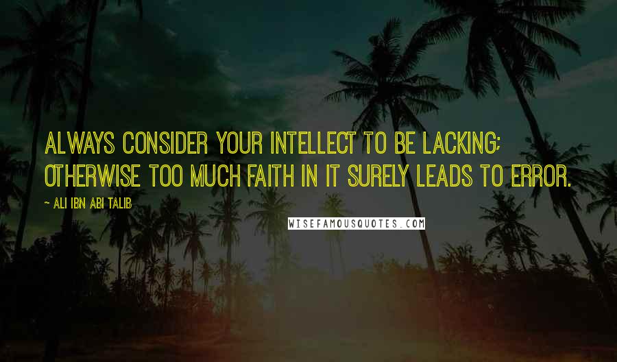 Ali Ibn Abi Talib quotes: Always consider your intellect to be lacking; otherwise too much faith in it surely leads to error.