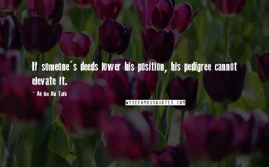 Ali Ibn Abi Talib quotes: If someone's deeds lower his position, his pedigree cannot elevate it.