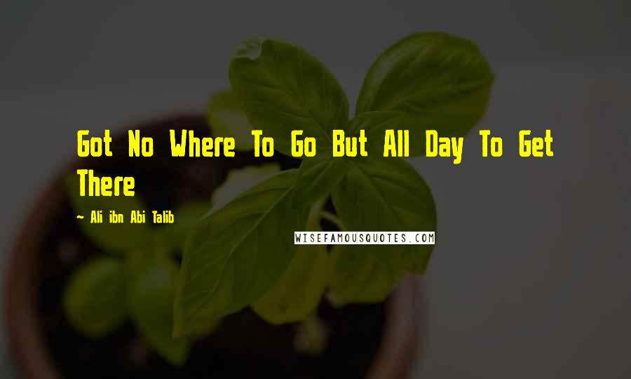 Ali Ibn Abi Talib quotes: Got No Where To Go But All Day To Get There