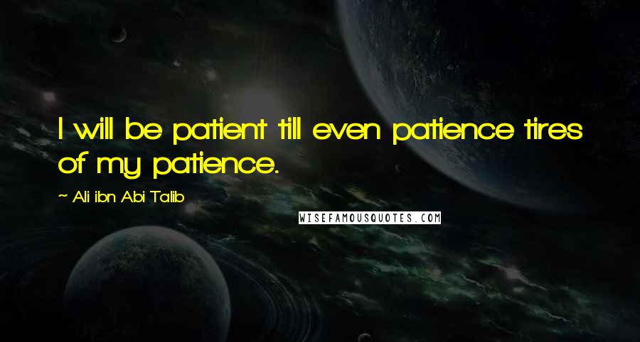 Ali Ibn Abi Talib quotes: I will be patient till even patience tires of my patience.