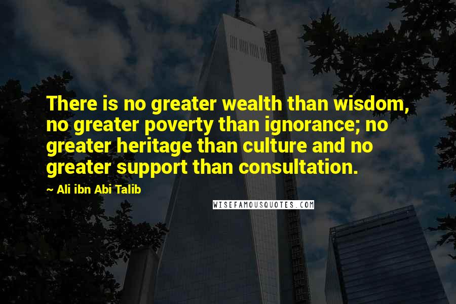 Ali Ibn Abi Talib quotes: There is no greater wealth than wisdom, no greater poverty than ignorance; no greater heritage than culture and no greater support than consultation.