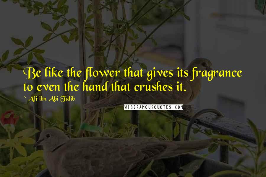 Ali Ibn Abi Talib quotes: Be like the flower that gives its fragrance to even the hand that crushes it.