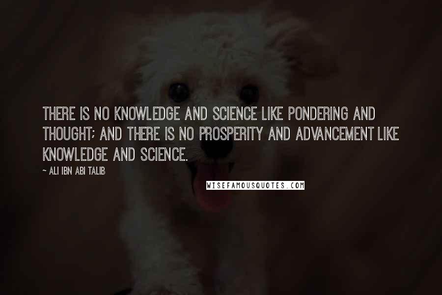 Ali Ibn Abi Talib quotes: There is no knowledge and science like pondering and thought; and there is no prosperity and advancement like knowledge and science.