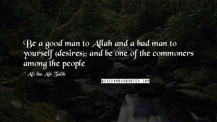 Ali Ibn Abi Talib quotes: Be a good man to Allah and a bad man to yourself (desires); and be one of the commoners among the people