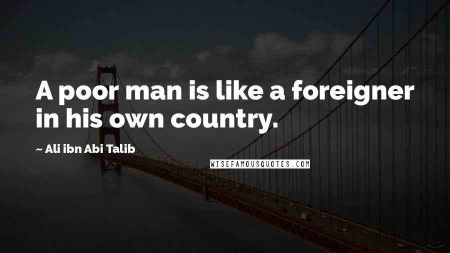 Ali Ibn Abi Talib quotes: A poor man is like a foreigner in his own country.