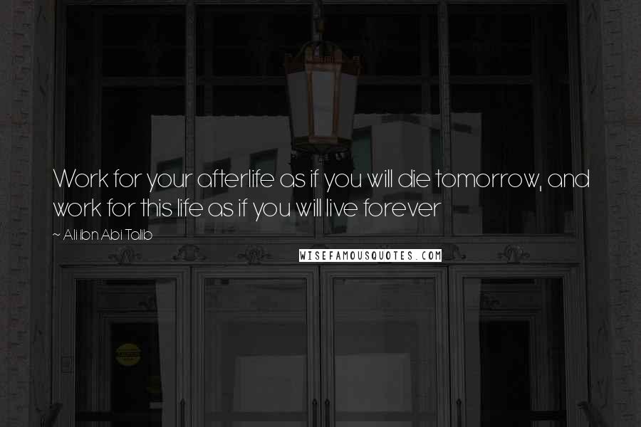 Ali Ibn Abi Talib quotes: Work for your afterlife as if you will die tomorrow, and work for this life as if you will live forever