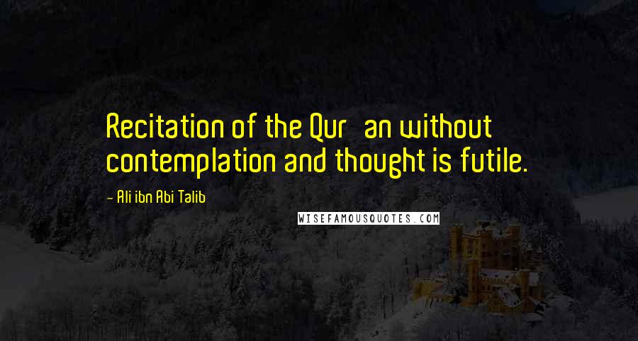 Ali Ibn Abi Talib quotes: Recitation of the Qur'an without contemplation and thought is futile.