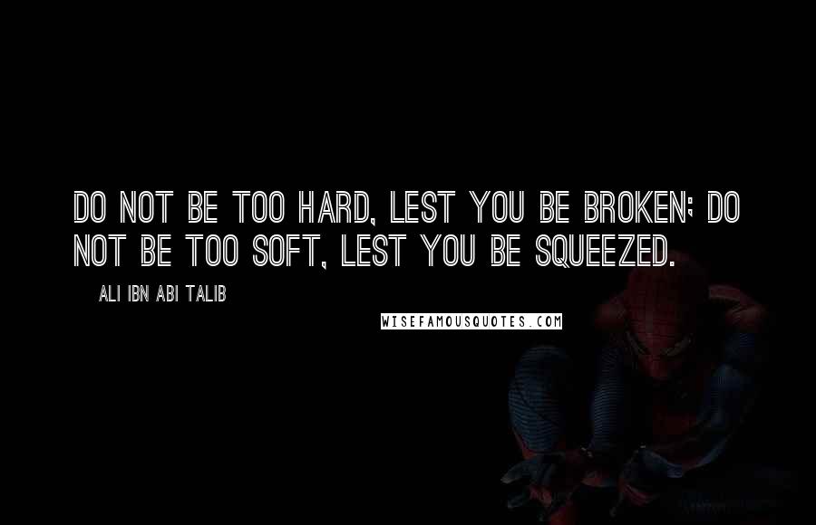 Ali Ibn Abi Talib quotes: Do not be too hard, lest you be broken; do not be too soft, lest you be squeezed.